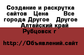 Создание и раскрутка сайтов › Цена ­ 1 - Все города Другое » Другое   . Алтайский край,Рубцовск г.